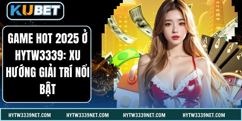 Game Hot 2025 Ở Hytw3339: Xu Hướng Giải Trí Nổi Bật